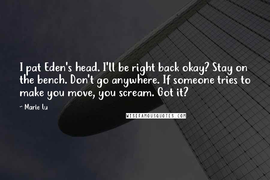 Marie Lu Quotes: I pat Eden's head. I'll be right back okay? Stay on the bench. Don't go anywhere. If someone tries to make you move, you scream. Got it?