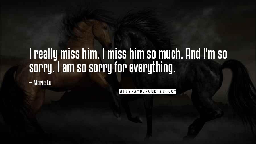 Marie Lu Quotes: I really miss him. I miss him so much. And I'm so sorry. I am so sorry for everything.