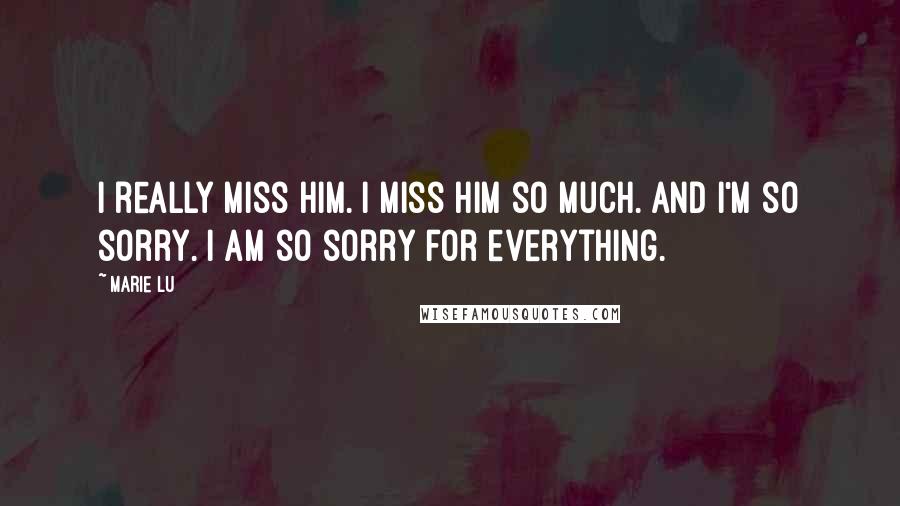 Marie Lu Quotes: I really miss him. I miss him so much. And I'm so sorry. I am so sorry for everything.