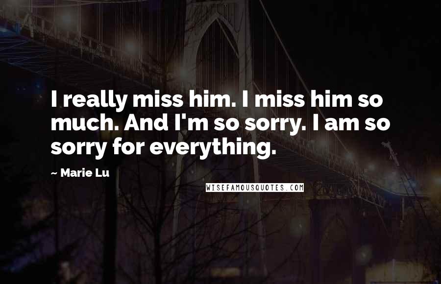 Marie Lu Quotes: I really miss him. I miss him so much. And I'm so sorry. I am so sorry for everything.