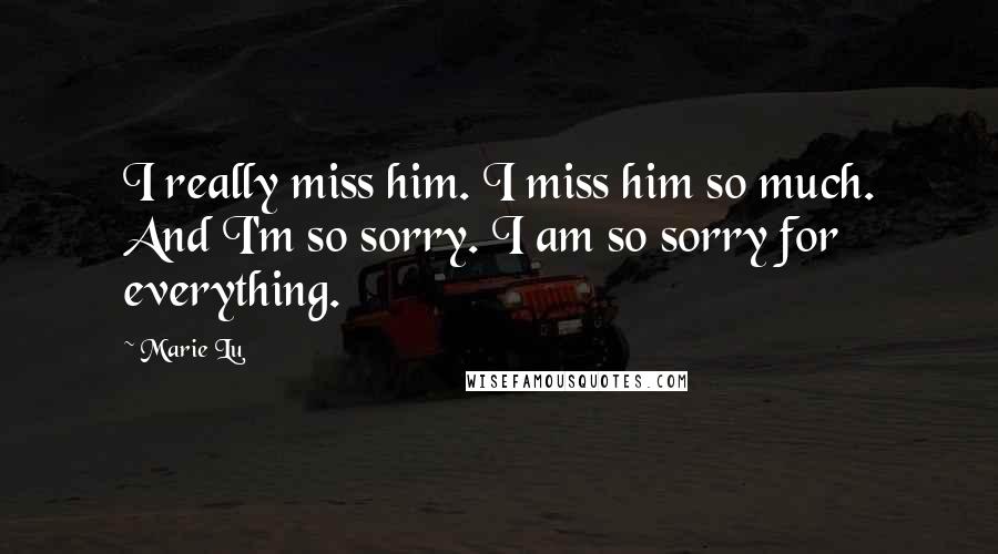 Marie Lu Quotes: I really miss him. I miss him so much. And I'm so sorry. I am so sorry for everything.