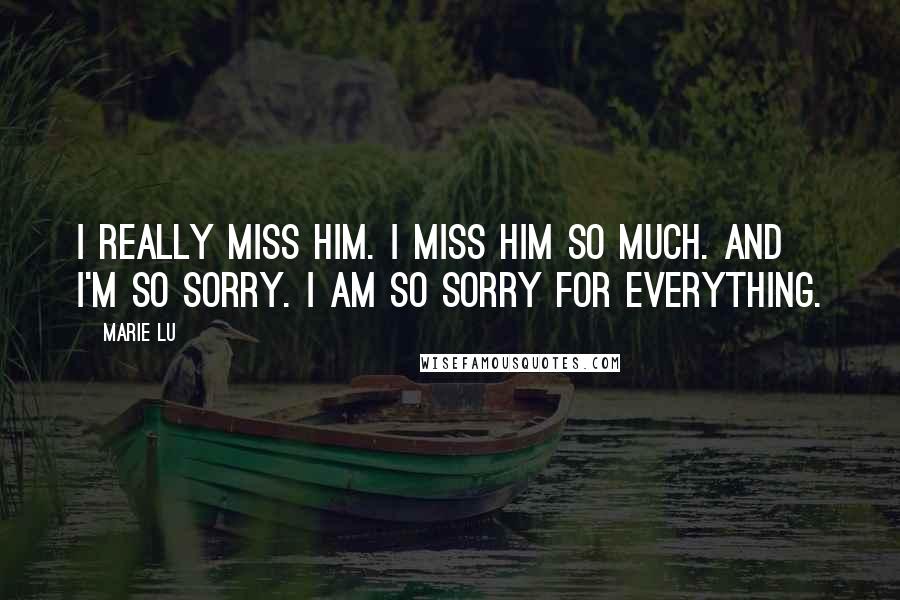 Marie Lu Quotes: I really miss him. I miss him so much. And I'm so sorry. I am so sorry for everything.