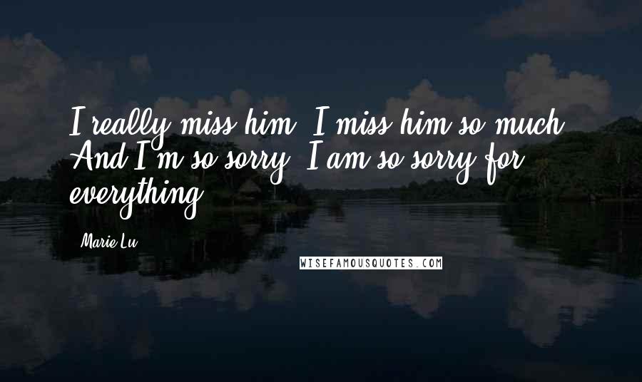 Marie Lu Quotes: I really miss him. I miss him so much. And I'm so sorry. I am so sorry for everything.