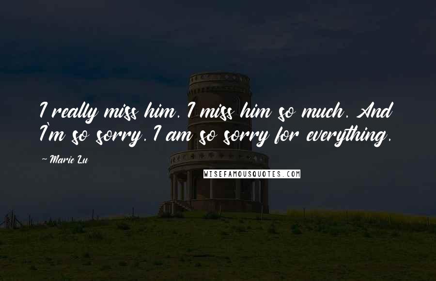 Marie Lu Quotes: I really miss him. I miss him so much. And I'm so sorry. I am so sorry for everything.