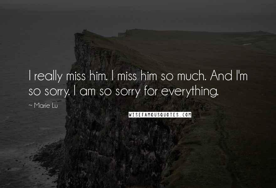 Marie Lu Quotes: I really miss him. I miss him so much. And I'm so sorry. I am so sorry for everything.