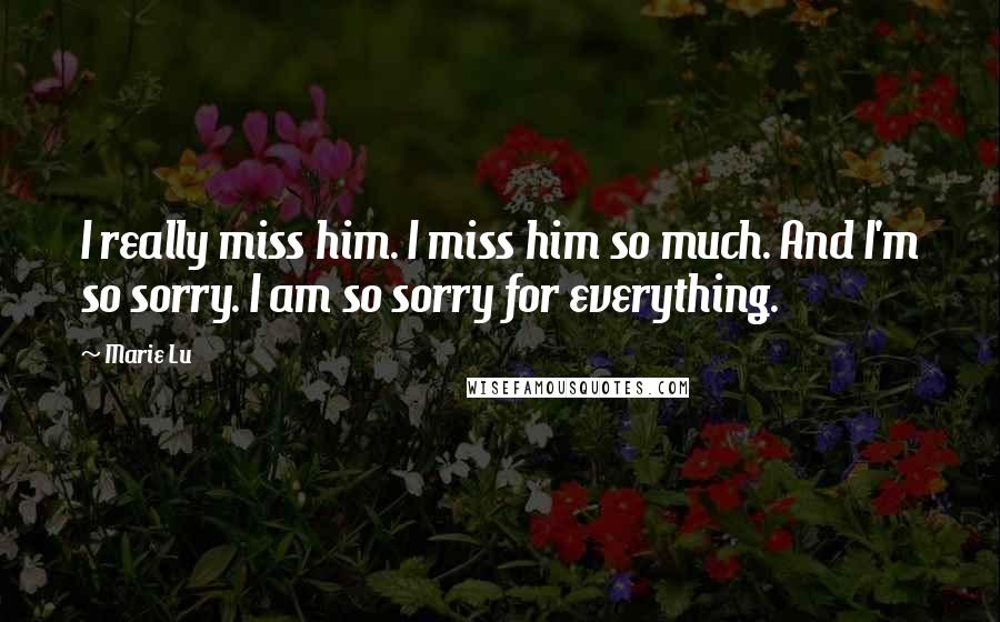 Marie Lu Quotes: I really miss him. I miss him so much. And I'm so sorry. I am so sorry for everything.