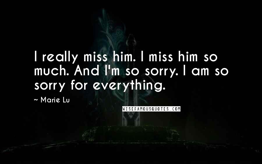 Marie Lu Quotes: I really miss him. I miss him so much. And I'm so sorry. I am so sorry for everything.