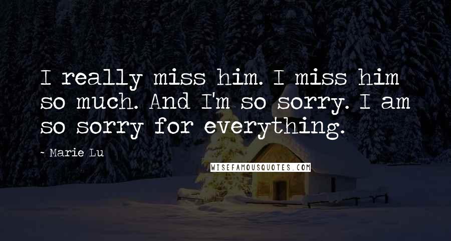 Marie Lu Quotes: I really miss him. I miss him so much. And I'm so sorry. I am so sorry for everything.