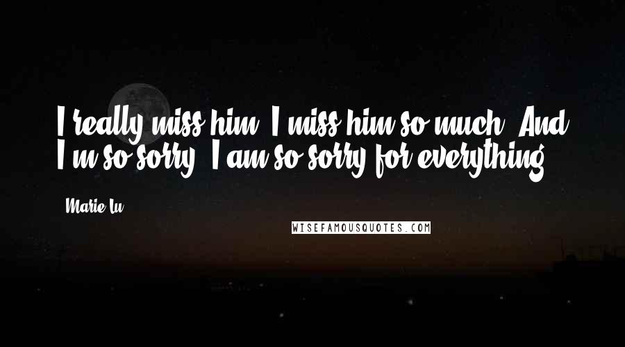 Marie Lu Quotes: I really miss him. I miss him so much. And I'm so sorry. I am so sorry for everything.