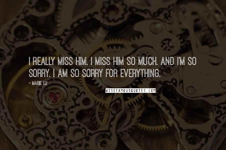 Marie Lu Quotes: I really miss him. I miss him so much. And I'm so sorry. I am so sorry for everything.