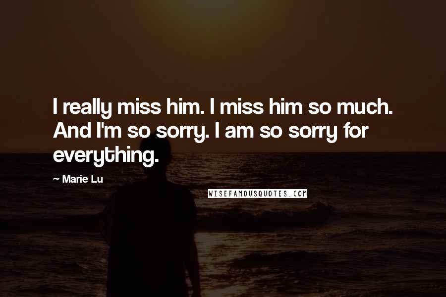 Marie Lu Quotes: I really miss him. I miss him so much. And I'm so sorry. I am so sorry for everything.