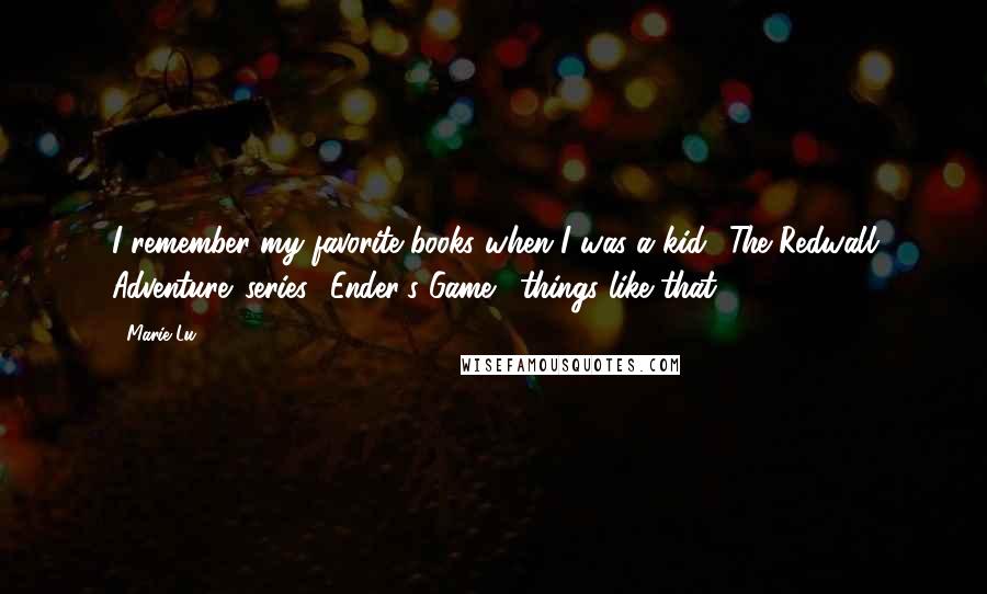 Marie Lu Quotes: I remember my favorite books when I was a kid: 'The Redwall Adventure' series, 'Ender's Game,' things like that.