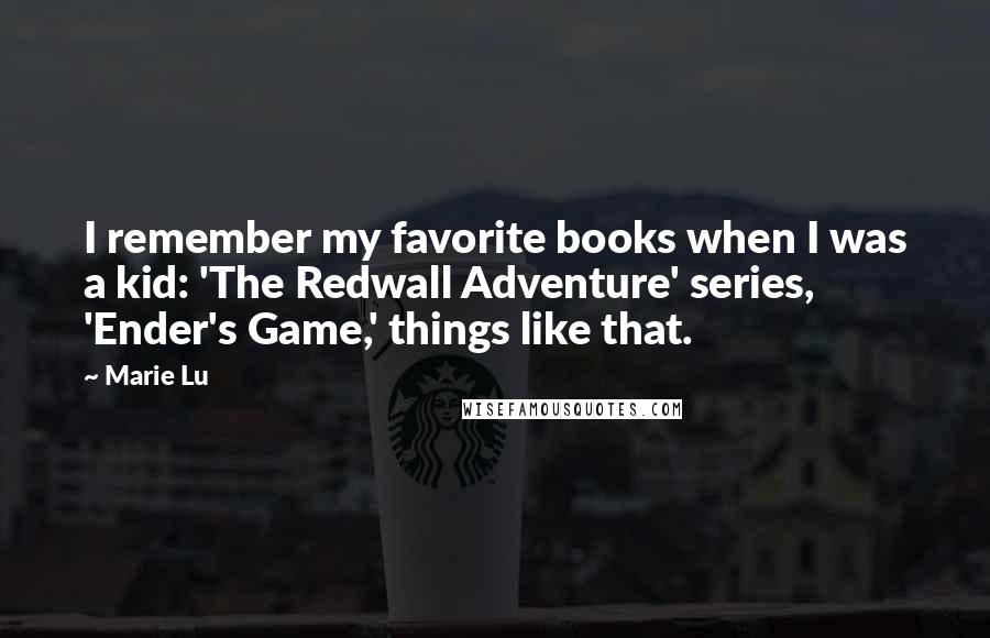Marie Lu Quotes: I remember my favorite books when I was a kid: 'The Redwall Adventure' series, 'Ender's Game,' things like that.