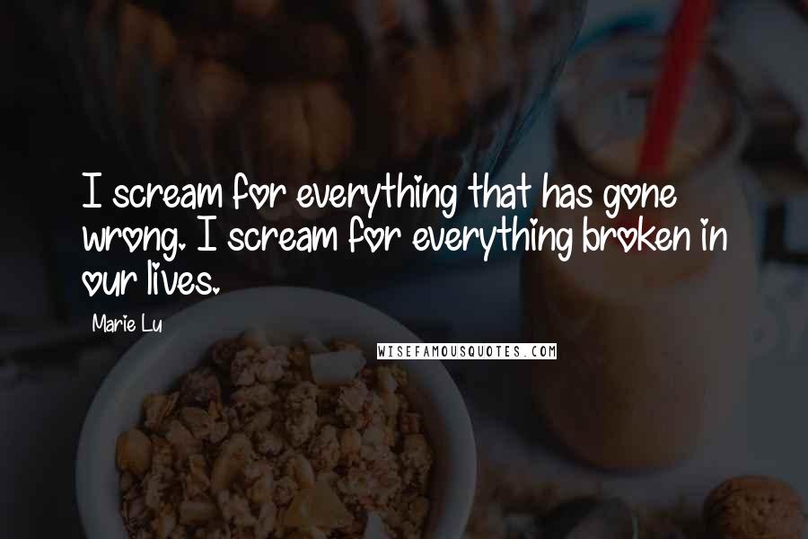 Marie Lu Quotes: I scream for everything that has gone wrong. I scream for everything broken in our lives.