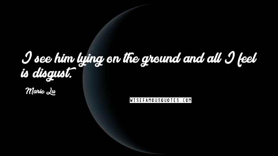 Marie Lu Quotes: I see him lying on the ground and all I feel is disgust.