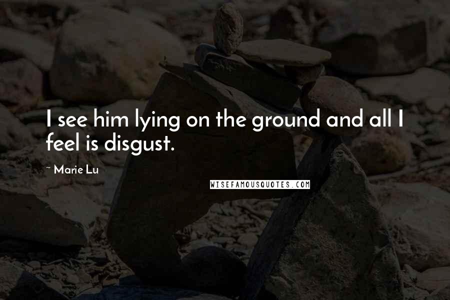 Marie Lu Quotes: I see him lying on the ground and all I feel is disgust.
