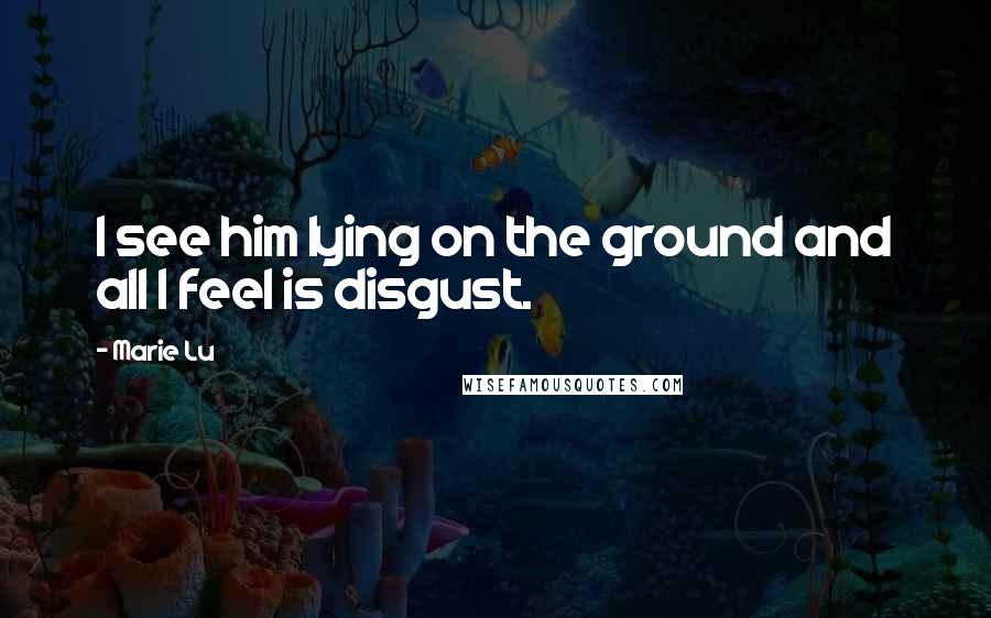 Marie Lu Quotes: I see him lying on the ground and all I feel is disgust.