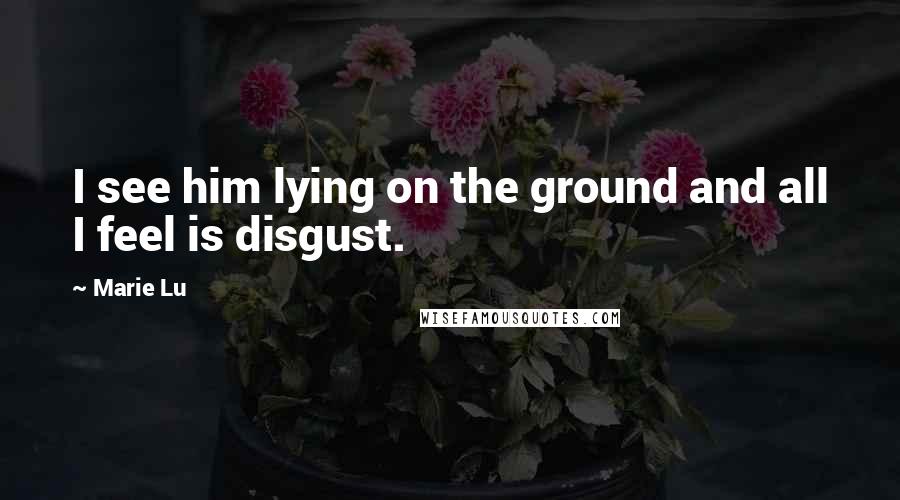 Marie Lu Quotes: I see him lying on the ground and all I feel is disgust.