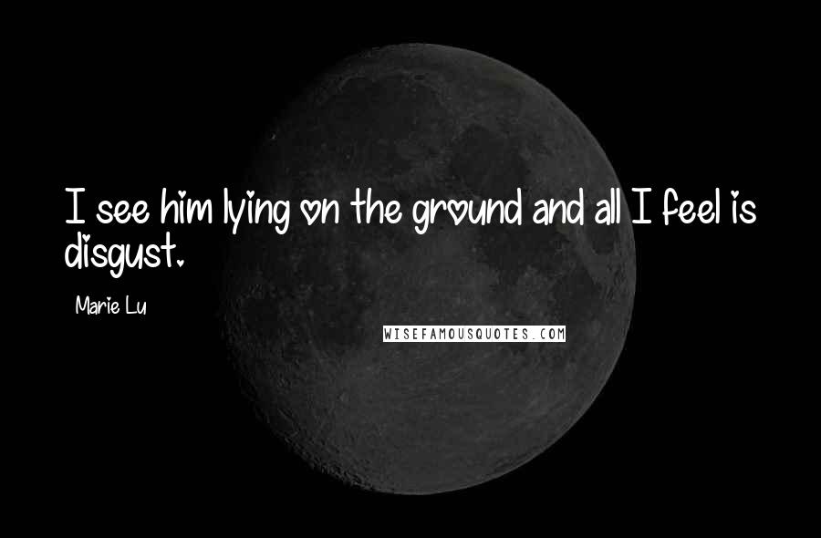 Marie Lu Quotes: I see him lying on the ground and all I feel is disgust.