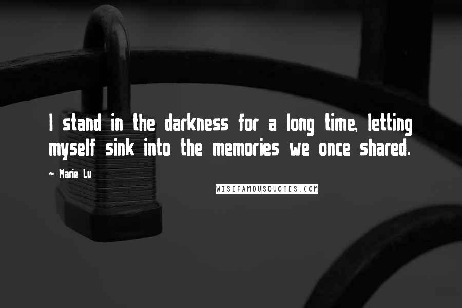 Marie Lu Quotes: I stand in the darkness for a long time, letting myself sink into the memories we once shared.