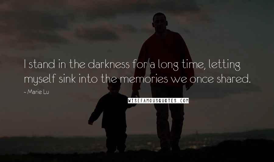 Marie Lu Quotes: I stand in the darkness for a long time, letting myself sink into the memories we once shared.