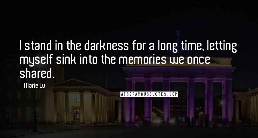 Marie Lu Quotes: I stand in the darkness for a long time, letting myself sink into the memories we once shared.