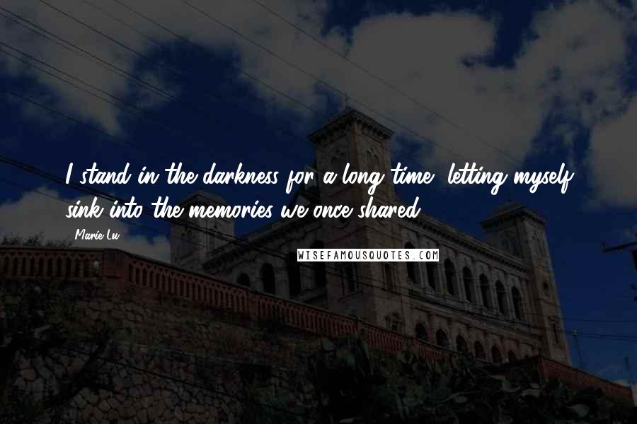 Marie Lu Quotes: I stand in the darkness for a long time, letting myself sink into the memories we once shared.