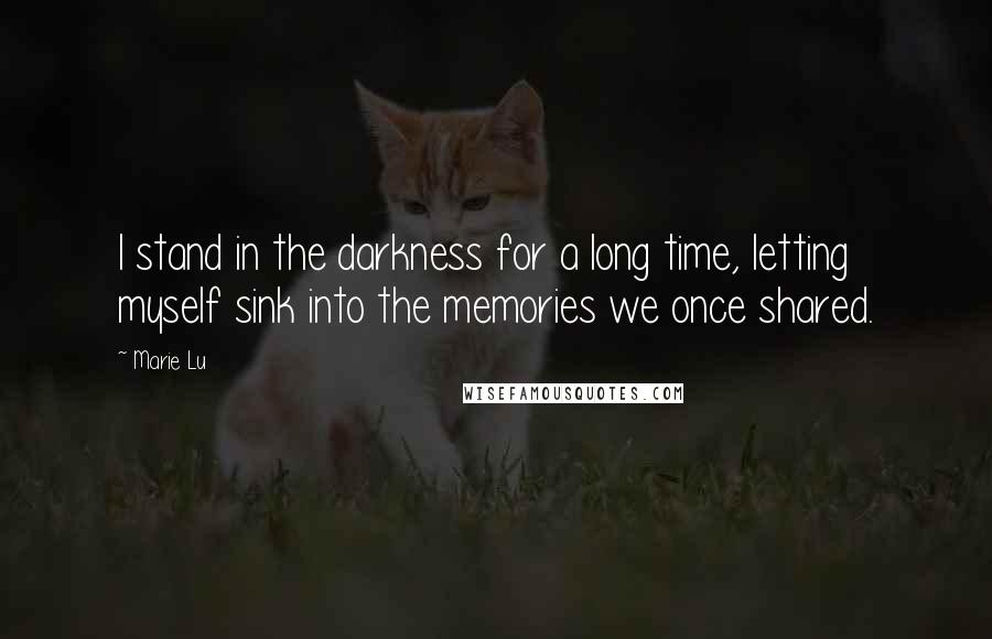 Marie Lu Quotes: I stand in the darkness for a long time, letting myself sink into the memories we once shared.