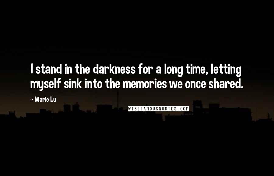 Marie Lu Quotes: I stand in the darkness for a long time, letting myself sink into the memories we once shared.
