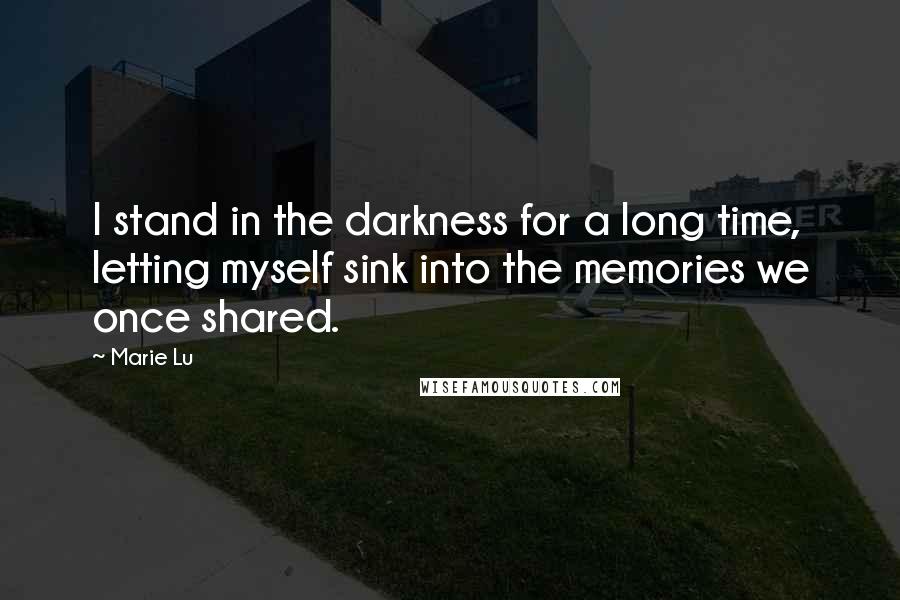 Marie Lu Quotes: I stand in the darkness for a long time, letting myself sink into the memories we once shared.