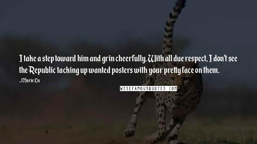 Marie Lu Quotes: I take a step toward him and grin cheerfully. With all due respect, I don't see the Republic tacking up wanted posters with your pretty face on them.