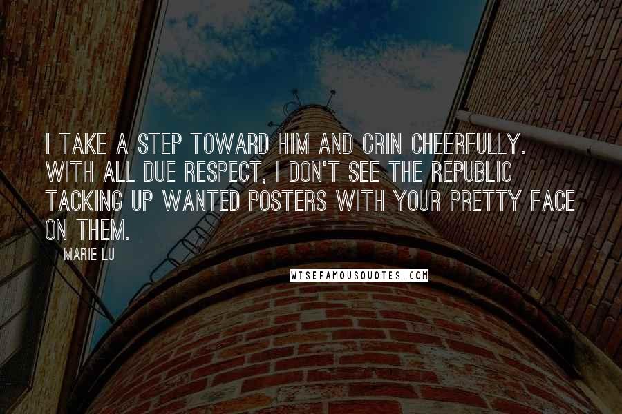 Marie Lu Quotes: I take a step toward him and grin cheerfully. With all due respect, I don't see the Republic tacking up wanted posters with your pretty face on them.