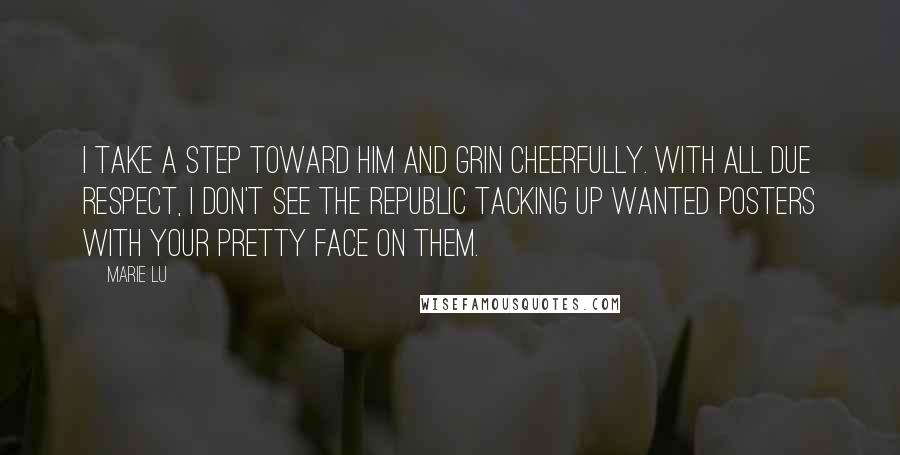 Marie Lu Quotes: I take a step toward him and grin cheerfully. With all due respect, I don't see the Republic tacking up wanted posters with your pretty face on them.
