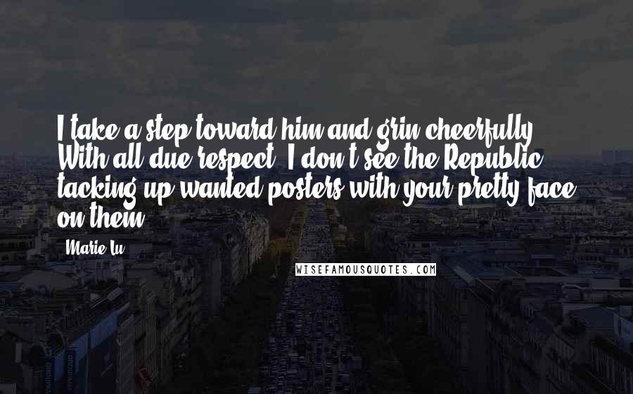 Marie Lu Quotes: I take a step toward him and grin cheerfully. With all due respect, I don't see the Republic tacking up wanted posters with your pretty face on them.