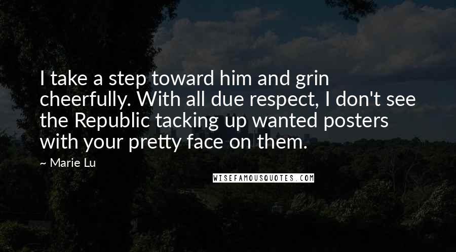 Marie Lu Quotes: I take a step toward him and grin cheerfully. With all due respect, I don't see the Republic tacking up wanted posters with your pretty face on them.