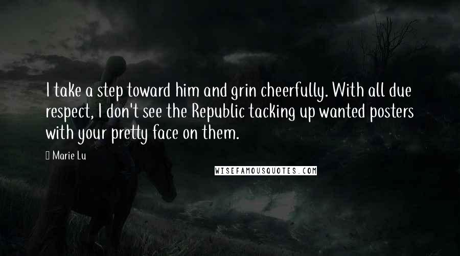 Marie Lu Quotes: I take a step toward him and grin cheerfully. With all due respect, I don't see the Republic tacking up wanted posters with your pretty face on them.