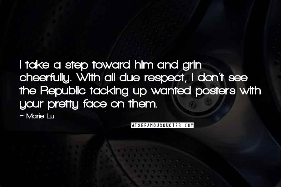 Marie Lu Quotes: I take a step toward him and grin cheerfully. With all due respect, I don't see the Republic tacking up wanted posters with your pretty face on them.