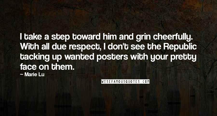 Marie Lu Quotes: I take a step toward him and grin cheerfully. With all due respect, I don't see the Republic tacking up wanted posters with your pretty face on them.