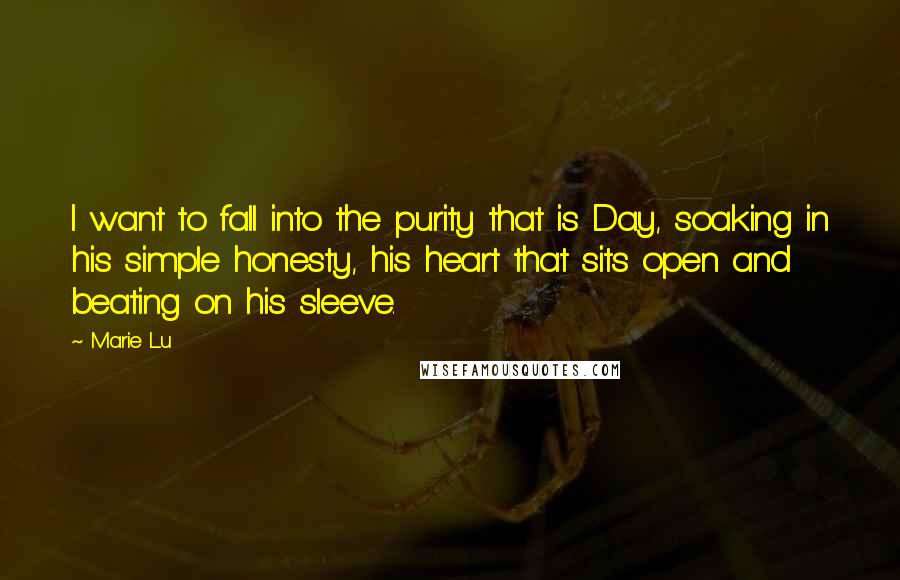 Marie Lu Quotes: I want to fall into the purity that is Day, soaking in his simple honesty, his heart that sits open and beating on his sleeve.