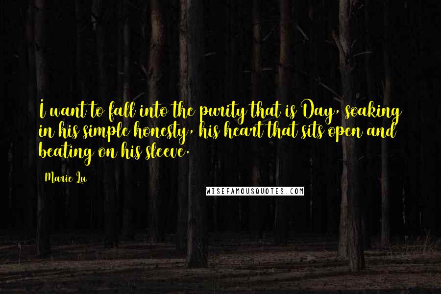 Marie Lu Quotes: I want to fall into the purity that is Day, soaking in his simple honesty, his heart that sits open and beating on his sleeve.