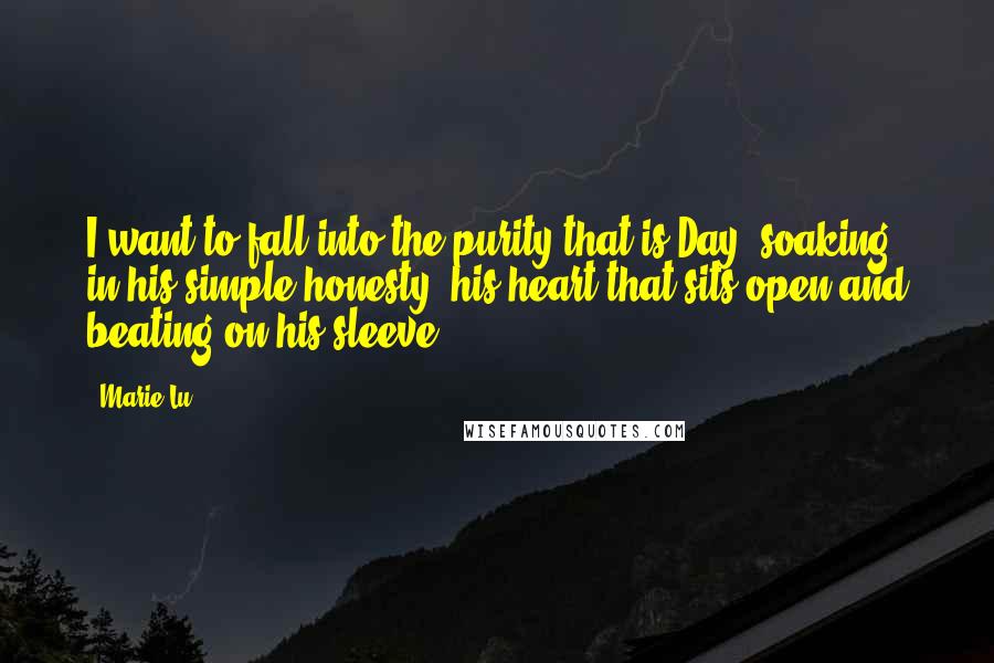 Marie Lu Quotes: I want to fall into the purity that is Day, soaking in his simple honesty, his heart that sits open and beating on his sleeve.