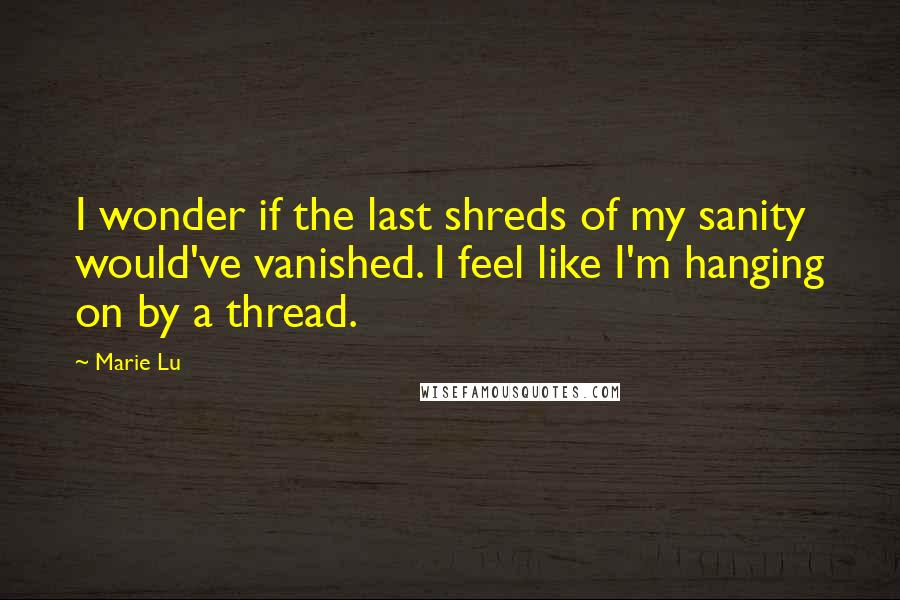 Marie Lu Quotes: I wonder if the last shreds of my sanity would've vanished. I feel like I'm hanging on by a thread.