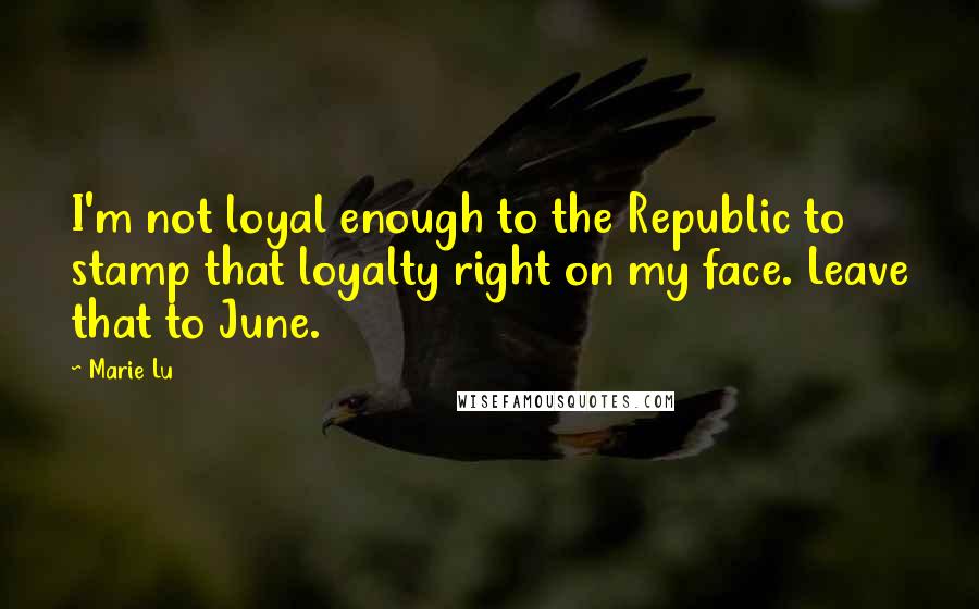Marie Lu Quotes: I'm not loyal enough to the Republic to stamp that loyalty right on my face. Leave that to June.