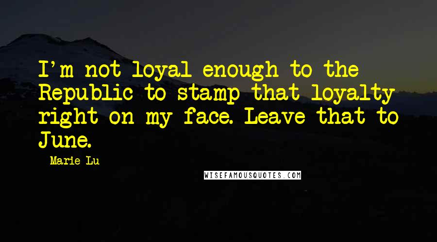 Marie Lu Quotes: I'm not loyal enough to the Republic to stamp that loyalty right on my face. Leave that to June.