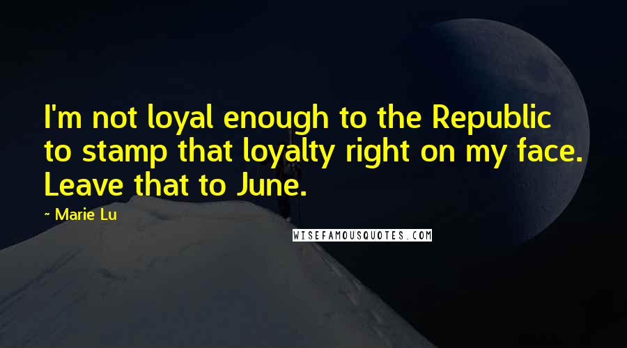 Marie Lu Quotes: I'm not loyal enough to the Republic to stamp that loyalty right on my face. Leave that to June.