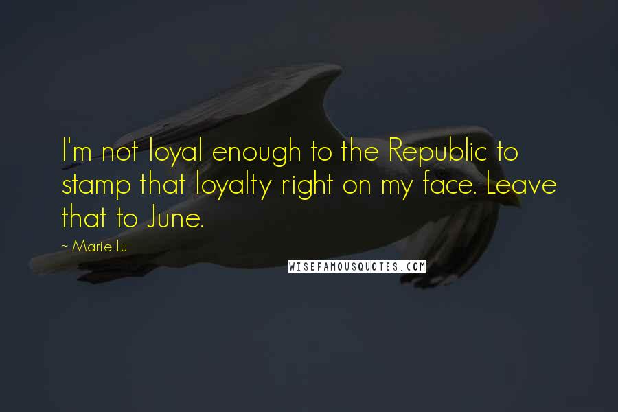 Marie Lu Quotes: I'm not loyal enough to the Republic to stamp that loyalty right on my face. Leave that to June.