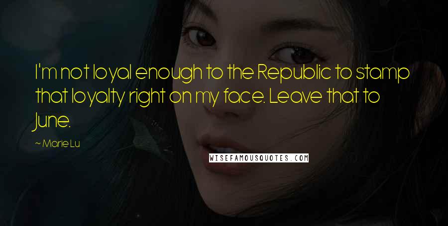 Marie Lu Quotes: I'm not loyal enough to the Republic to stamp that loyalty right on my face. Leave that to June.