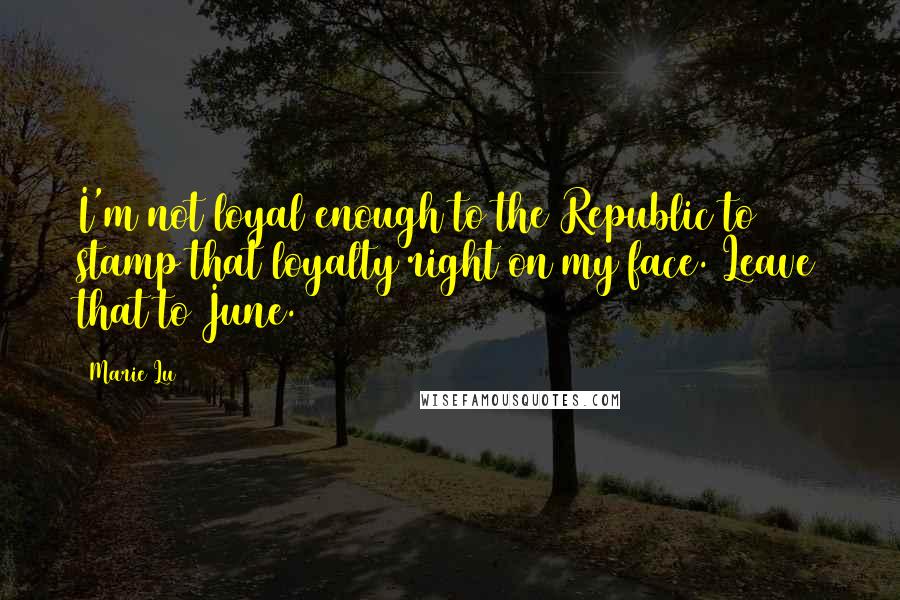 Marie Lu Quotes: I'm not loyal enough to the Republic to stamp that loyalty right on my face. Leave that to June.