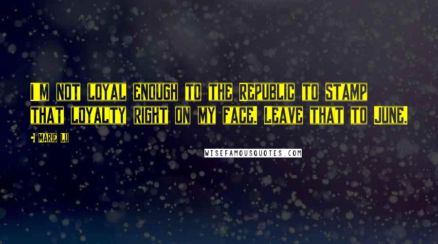 Marie Lu Quotes: I'm not loyal enough to the Republic to stamp that loyalty right on my face. Leave that to June.