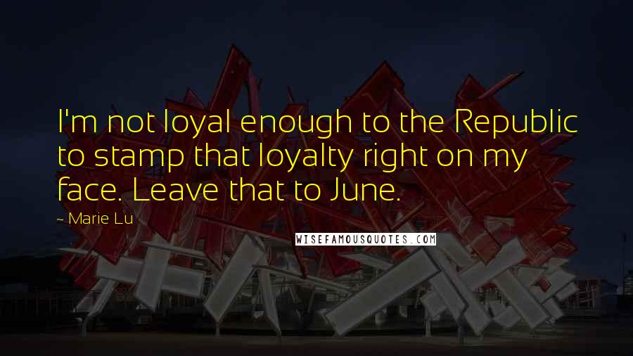 Marie Lu Quotes: I'm not loyal enough to the Republic to stamp that loyalty right on my face. Leave that to June.